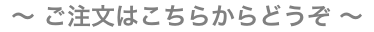 〜ご注文はこちらからどうぞ〜